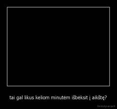 tai gal likus keliom minutėm išbėksit į aikštę? - 