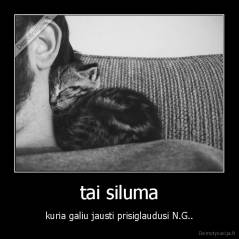 tai siluma - kuria galiu jausti prisiglaudusi N.G..