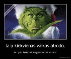 taip kiekvienas vaikas atrodo, - kai per kalėdas negauna,tai ko nori