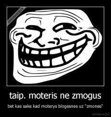 taip. moteris ne zmogus - bet kas sake kad moterys blogesnes uz "zmones"