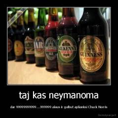 taj kas neymanoma - dar 99999999999....999999 alaus ir galbut aplianksi Chuck Norris