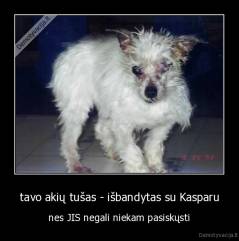 tavo akių tušas - išbandytas su Kasparu - nes JIS negali niekam pasiskųsti