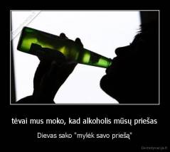 tėvai mus moko, kad alkoholis mūsų priešas - Dievas sako "mylėk savo priešą"