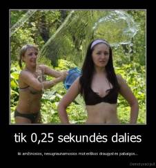 tik 0,25 sekundės dalies - iki amžinosios, nesugriaunamosios moteriškos draugystės pabaigos...