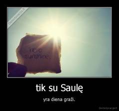 tik su Saulę - yra diena graži.