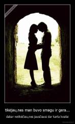 tikėjau,nes man buvo smagu ir gera... - dabar netikėčiau,nes jausčiausi dar karta kvailai