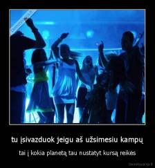 tu įsivazduok jeigu aš užsimesiu kampų - tai į kokia planetą tau nustatyt kursą reikės