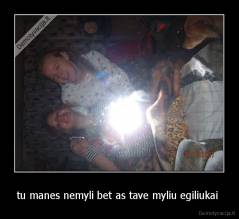 tu manes nemyli bet as tave myliu egiliukai  - 
