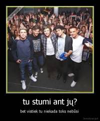 tu stumi ant jų? - bet vistiek tu niekada toks nebūsi 