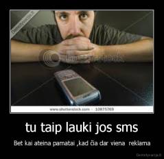 tu taip lauki jos sms - Bet kai ateina pamatai ,kad čia dar viena  reklama