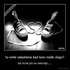 tu verki sakydama kad tavo meile zlugo? - kai kurie jos ne neturejo.....