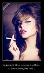 va, paskutinis dūmas ir daugiau neberūkysiu.  - Aii px dar surūkysiu,nieko nebus. . 