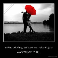 vaikinų tiek daug, bet kodėl man reikia tik jo vi - eno VIENINTELIO ?!!...