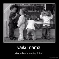 vaiku namai - visada kovos vieni uz kitus..