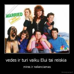 vedes ir turi vaiku Elui tai reiskia  - mires ir nekenciamas