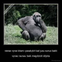 vienas vyras kitam:-pasakykit kad jusu sunus baikt - vyras:-sunau baik megdzioti idijota