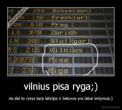 vilnius pisa ryga;) - vis del to rysys tarp latvijos ir lietuvos yra labai imtymus;)
