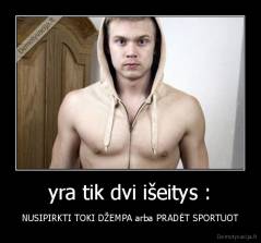 yra tik dvi išeitys : - NUSIPIRKTI TOKI DŽEMPA arba PRADĖT SPORTUOT