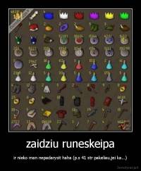 zaidziu runeskeipa - ir nieko man nepadarysit haha (p.s 41 str pakeliau,jei ka...)