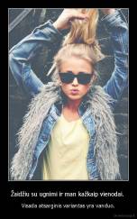 Žaidžiu su ugnimi ir man kažkaip vienodai.  - Visada atsarginis variantas yra vanduo.