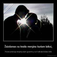 Žaizdamas su kvaila mergina kuriam laikui, - Prarasi protyngą merginą visam gyvenimui, kuri kažkada būdavo šalia