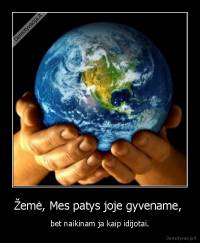 Žemė, Mes patys joje gyvename,  - bet naikinam ja kaip idijotai.