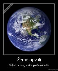 Žemė apvali - Niekad nežinai, kurion pusėn nuriedės