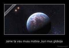 zeme ta visu musu motina ,kuri mus globoja - 