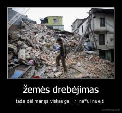 žemės drebėjimas - tada dėl manęs viskas gali ir  na*ui nueiti 