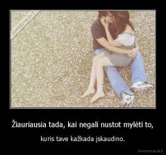 Žiauriausia tada, kai negali nustot mylėti to, - kuris tave kažkada įskaudino.