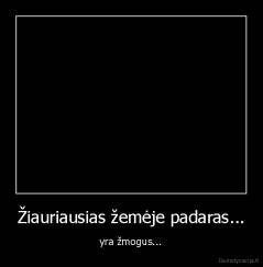 Žiauriausias žemėje padaras... - yra žmogus...