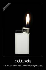 Žiebtuvėlis - Užknisa,kai išėjus toliau nuo namų baigiasi dujos.