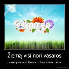 Žiemą visi nori vasaros - o vasarą visi nori žiemos  ir taip ištisus metus.