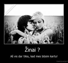 Žinai ?   - Aš vis dar tikiu, kad mes būsim kartu!