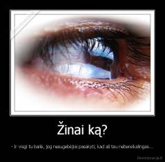 Žinai ką? - - Ir visgi tu bailė, jog nesugebėjiai pasakyti, kad aš tau nebereikalingas...