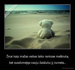 Žinai kaip mažas vaikas laiko rankose meškiuką - bet susidomėjęs nauju žaisliuku jį numeta..