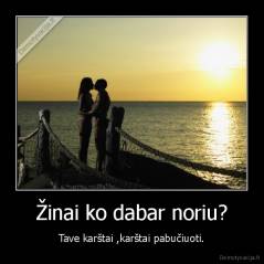 Žinai ko dabar noriu? - Tave karštai ,karštai pabučiuoti.