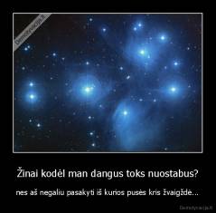 Žinai kodėl man dangus toks nuostabus? - nes aš negaliu pasakyti iš kurios pusės kris žvaigždė...