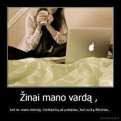 Žinai mano vardą ,  -  bet ne mano istoriją. Girdėjai ką aš padariau, bet ne ką ištvėriau...