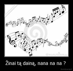 Žinai tą dainą, nana na na ?  - 