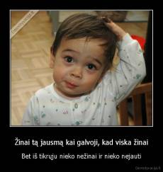 Žinai tą jausmą kai galvoji, kad viska žinai - Bet iš tikrųju nieko nežinai ir nieko nejauti