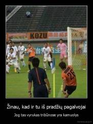 Žinau, kad ir tu iš pradžių pagalvojai - Jog tas vyrukas tribūnose yra kamuolys