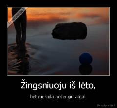 Žingsniuoju iš lėto, - bet niekada nežengiu atgal.