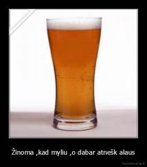 Žinoma ,kad myliu ,o dabar atnešk alaus - 