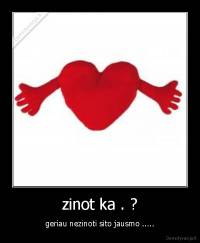 zinot ka . ? - geriau nezinoti sito jausmo .....