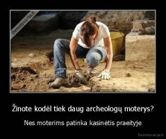 Žinote kodėl tiek daug archeologų moterys? - Nes moterims patinka kasinėtis praeityje