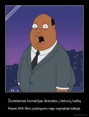 Žiurėdamas komedijas išverstas į lietuvių kalbą - Prarasi 50% filmo juokingumo negu orginalioje kalboje.