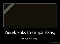 Žiūrėk koks tu simpatiškas, - išjungus šviesą...