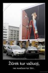 Žiūrėk kur važiuoji, - nes nuvažiuosi kur žiūri...