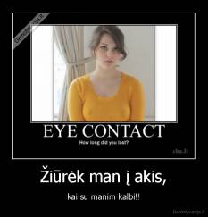 Žiūrėk man į akis, - kai su manim kalbi!!